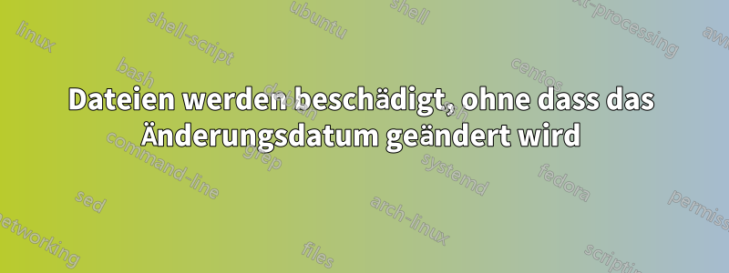 Dateien werden beschädigt, ohne dass das Änderungsdatum geändert wird