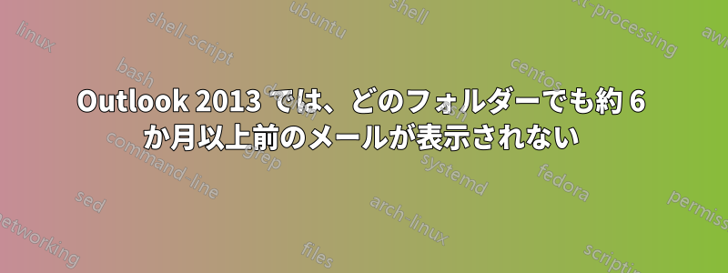 Outlook 2013 では、どのフォルダーでも約 6 か月以上前のメールが表示されない