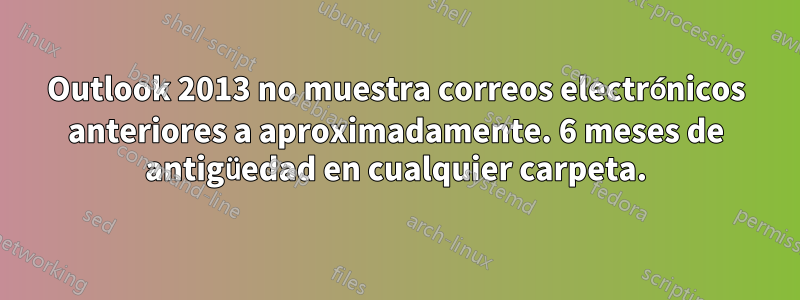 Outlook 2013 no muestra correos electrónicos anteriores a aproximadamente. 6 meses de antigüedad en cualquier carpeta.