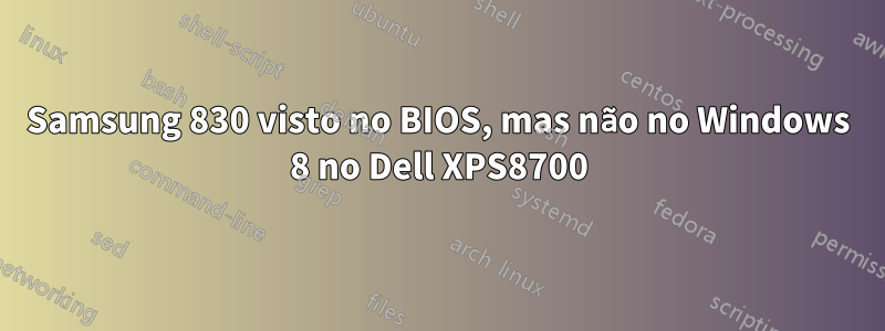 Samsung 830 visto no BIOS, mas não no Windows 8 no Dell XPS8700