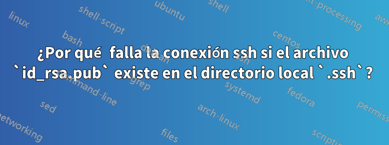 ¿Por qué falla la conexión ssh si el archivo `id_rsa.pub` existe en el directorio local `.ssh`?