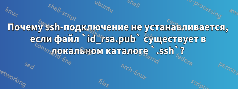 Почему ssh-подключение не устанавливается, если файл `id_rsa.pub` существует в локальном каталоге `.ssh`?