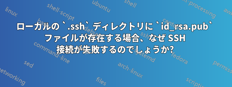 ローカルの `.ssh` ディレクトリに `id_rsa.pub` ファイルが存在する場合、なぜ SSH 接続が失敗するのでしょうか?