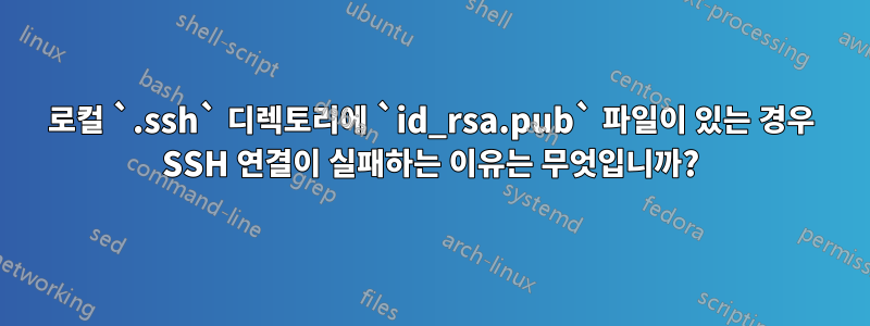 로컬 `.ssh` 디렉토리에 `id_rsa.pub` 파일이 있는 경우 SSH 연결이 실패하는 이유는 무엇입니까?