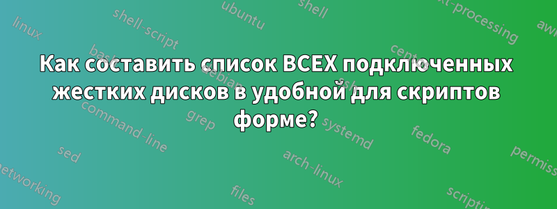 Как составить список ВСЕХ подключенных жестких дисков в удобной для скриптов форме?