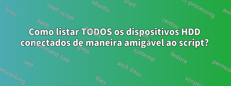 Como listar TODOS os dispositivos HDD conectados de maneira amigável ao script?