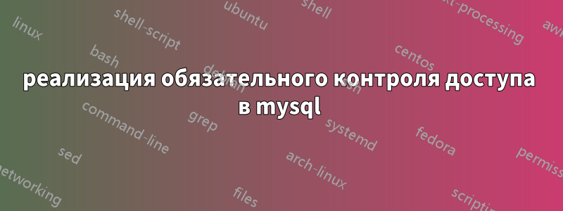 реализация обязательного контроля доступа в mysql