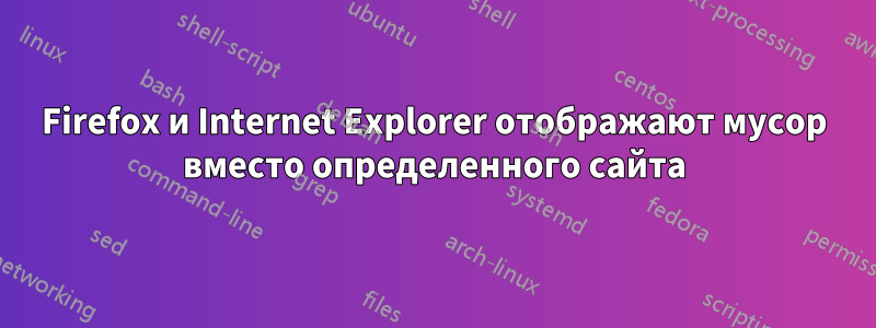 Firefox и Internet Explorer отображают мусор вместо определенного сайта