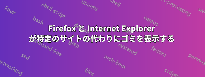 Firefox と Internet Explorer が特定のサイトの代わりにゴミを表示する