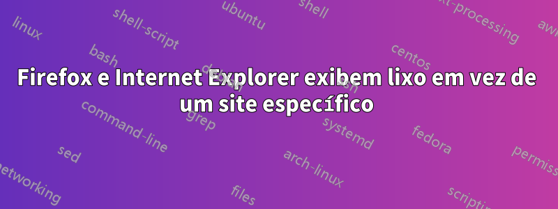 Firefox e Internet Explorer exibem lixo em vez de um site específico