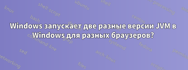 Windows запускает две разные версии JVM в Windows для разных браузеров?