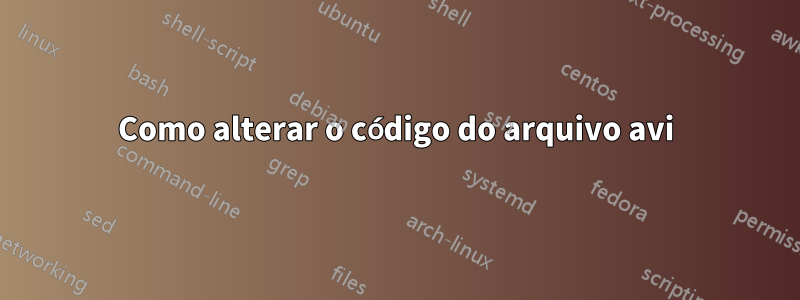 Como alterar o código do arquivo avi