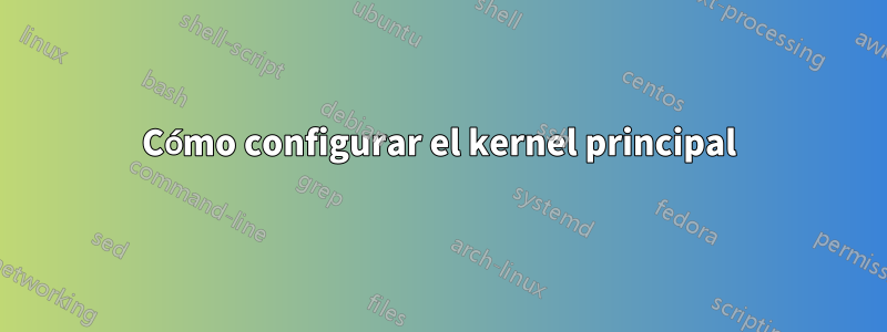 Cómo configurar el kernel principal