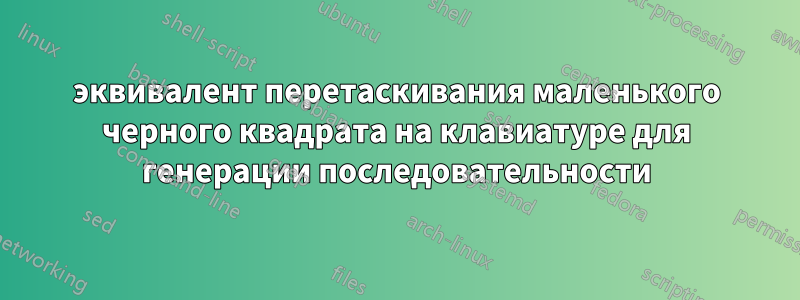 эквивалент перетаскивания маленького черного квадрата на клавиатуре для генерации последовательности