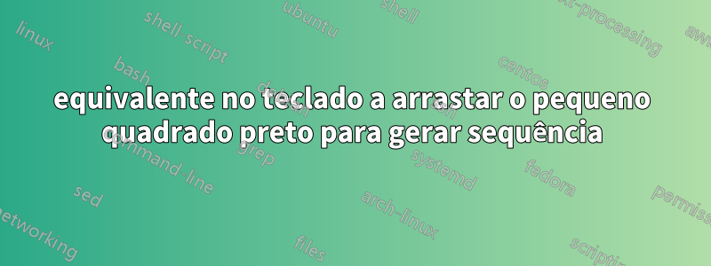 equivalente no teclado a arrastar o pequeno quadrado preto para gerar sequência