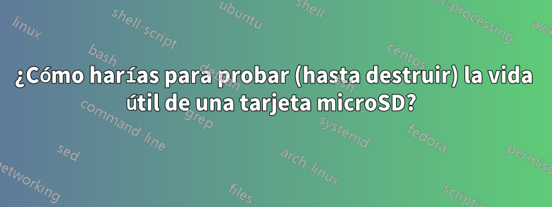 ¿Cómo harías para probar (hasta destruir) la vida útil de una tarjeta microSD? 