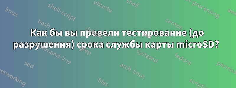 Как бы вы провели тестирование (до разрушения) срока службы карты microSD? 