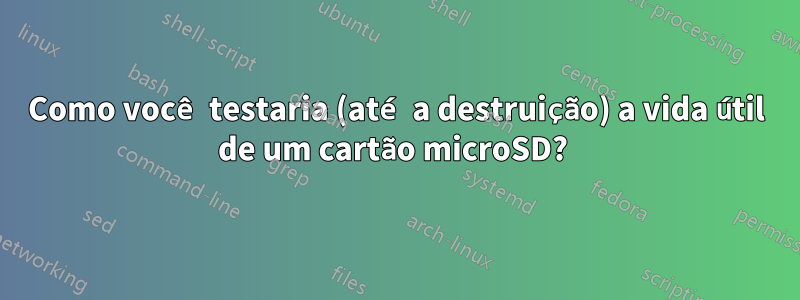 Como você testaria (até a destruição) a vida útil de um cartão microSD? 