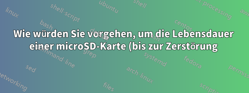 Wie würden Sie vorgehen, um die Lebensdauer einer microSD-Karte (bis zur Zerstörung) zu testen?