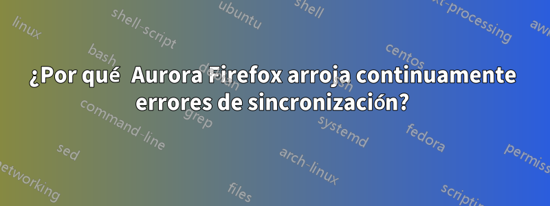 ¿Por qué Aurora Firefox arroja continuamente errores de sincronización?