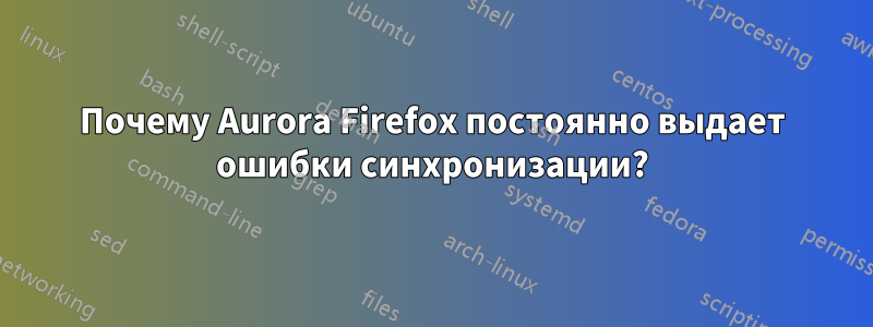 Почему Aurora Firefox постоянно выдает ошибки синхронизации?