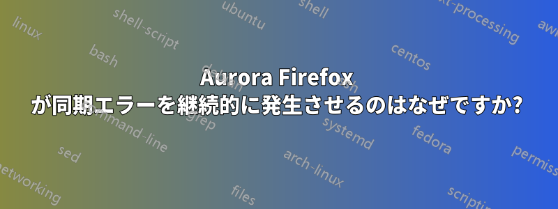 Aurora Firefox が同期エラーを継続的に発生させるのはなぜですか?