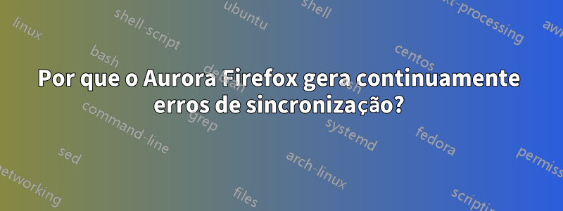 Por que o Aurora Firefox gera continuamente erros de sincronização?