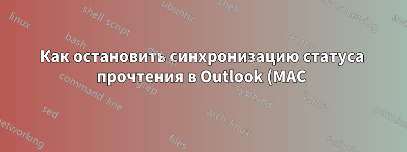 Как остановить синхронизацию статуса прочтения в Outlook (MAC)