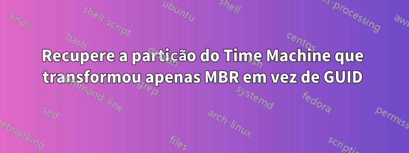 Recupere a partição do Time Machine que transformou apenas MBR em vez de GUID