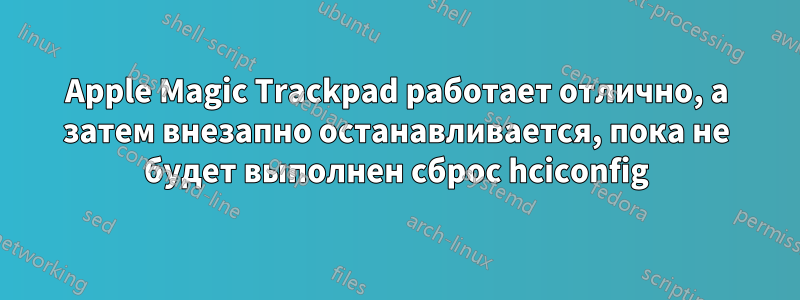 Apple Magic Trackpad работает отлично, а затем внезапно останавливается, пока не будет выполнен сброс hciconfig