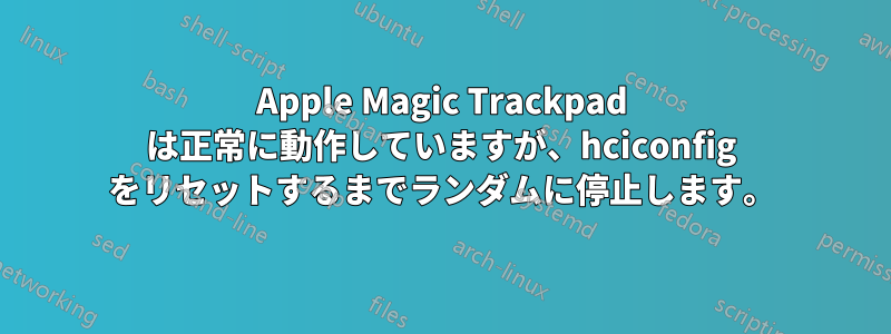 Apple Magic Trackpad は正常に動作していますが、hciconfig をリセットするまでランダムに停止します。