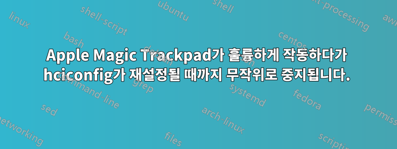 Apple Magic Trackpad가 훌륭하게 작동하다가 hciconfig가 재설정될 때까지 무작위로 중지됩니다.