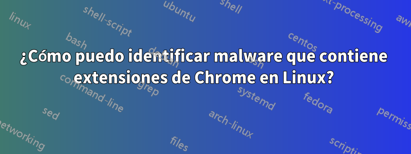 ¿Cómo puedo identificar malware que contiene extensiones de Chrome en Linux?