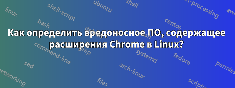 Как определить вредоносное ПО, содержащее расширения Chrome в Linux?