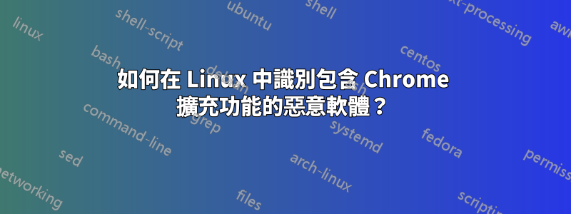 如何在 Linux 中識別包含 Chrome 擴充功能的惡意軟體？