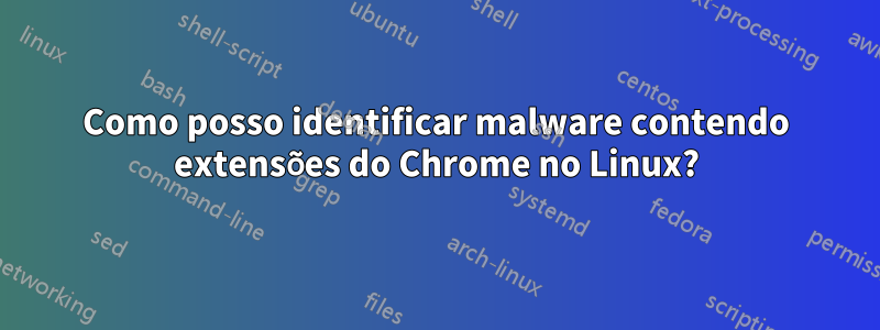 Como posso identificar malware contendo extensões do Chrome no Linux?