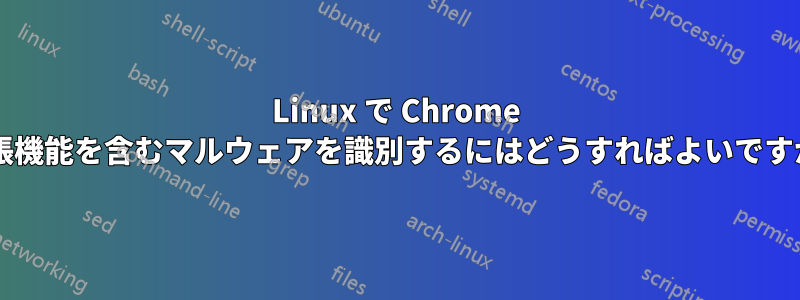 Linux で Chrome 拡張機能を含むマルウェアを識別するにはどうすればよいですか?