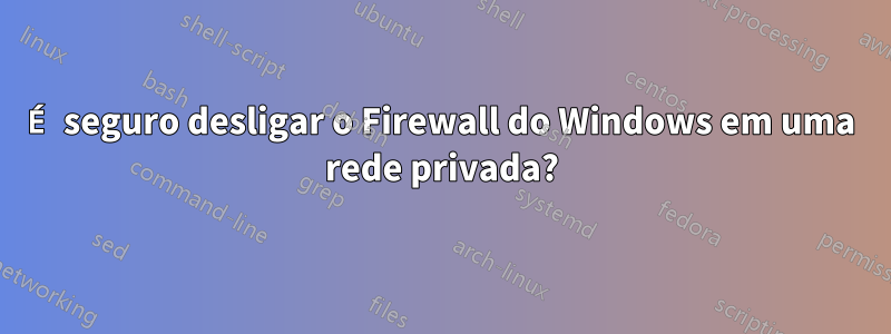 É seguro desligar o Firewall do Windows em uma rede privada?