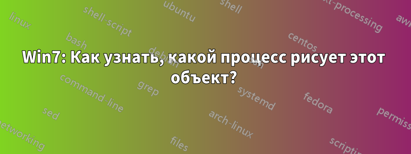 Win7: Как узнать, какой процесс рисует этот объект?