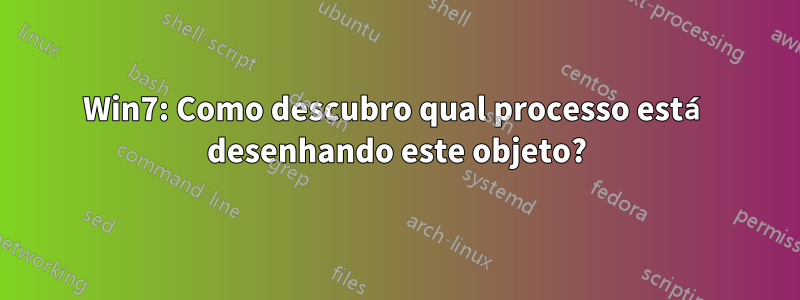 Win7: Como descubro qual processo está desenhando este objeto?