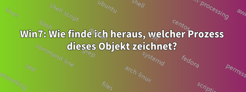 Win7: Wie finde ich heraus, welcher Prozess dieses Objekt zeichnet?