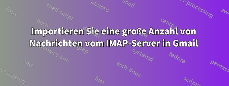 Importieren Sie eine große Anzahl von Nachrichten vom IMAP-Server in Gmail