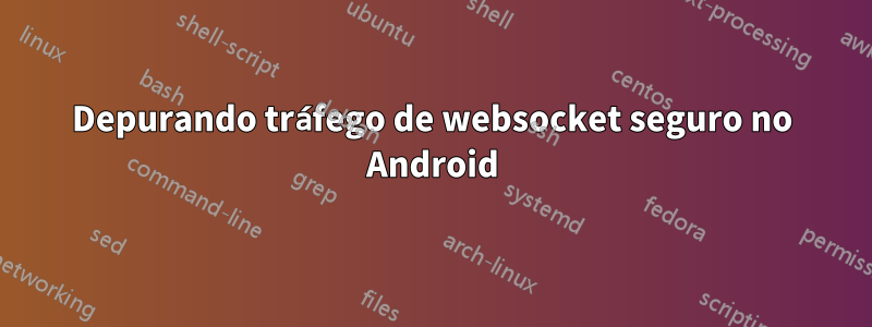 Depurando tráfego de websocket seguro no Android