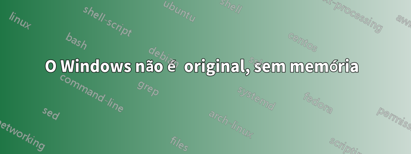 O Windows não é original, sem memória 