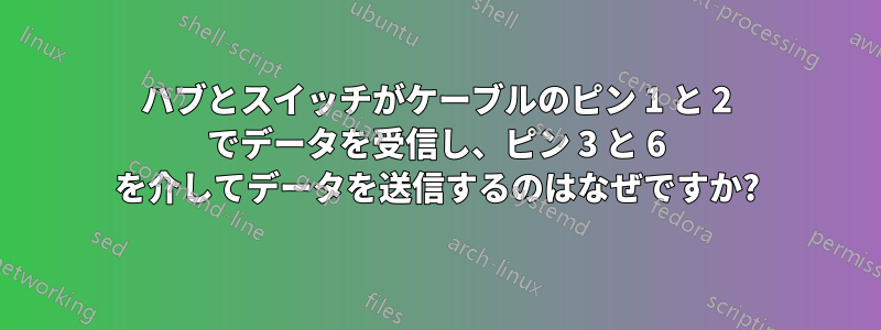 ハブとスイッチがケーブルのピン 1 と 2 でデータを受信し、ピン 3 と 6 を介してデータを送信するのはなぜですか?