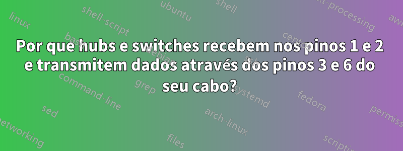 Por que hubs e switches recebem nos pinos 1 e 2 e transmitem dados através dos pinos 3 e 6 do seu cabo?