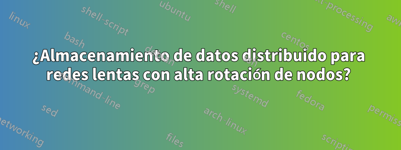 ¿Almacenamiento de datos distribuido para redes lentas con alta rotación de nodos?