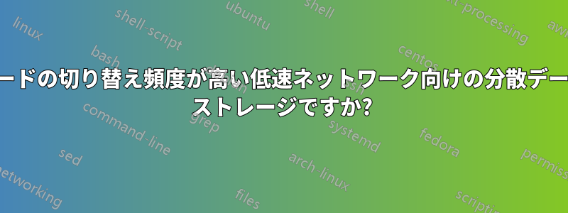 ノードの切り替え頻度が高い低速ネットワーク向けの分散データ ストレージですか?