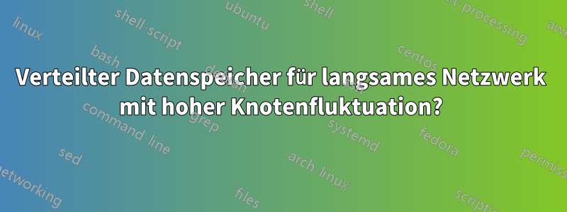 Verteilter Datenspeicher für langsames Netzwerk mit hoher Knotenfluktuation?