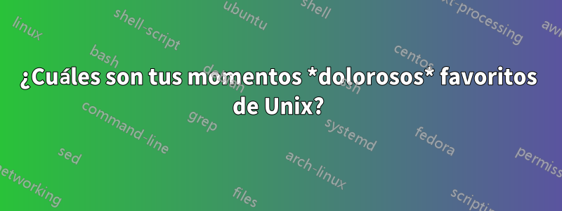 ¿Cuáles son tus momentos *dolorosos* favoritos de Unix?